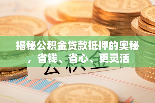 仙居揭秘公积金贷款抵押的奥秘，省钱、省心、更灵活