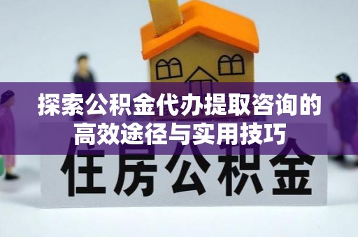 仙居探索公积金代办提取咨询的高效途径与实用技巧