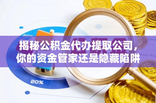 仙居揭秘公积金代办提取公司，你的资金管家还是隐藏陷阱？