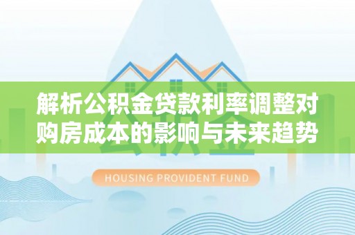 仙居解析公积金贷款利率调整对购房成本的影响与未来趋势