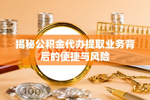 仙居揭秘公积金代办提取业务背后的便捷与风险