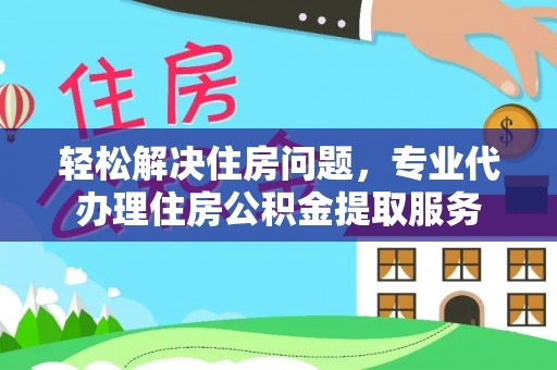 仙居轻松解决住房问题，专业代办理住房公积金提取服务