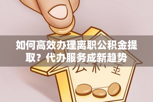 仙居如何高效办理离职公积金提取？代办服务成新趋势