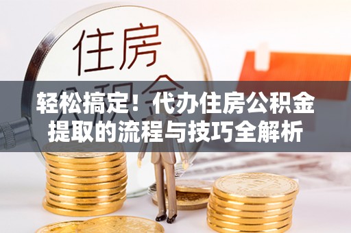 仙居轻松搞定！代办住房公积金提取的流程与技巧全解析