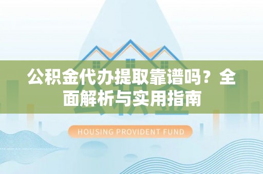 仙居公积金代办提取靠谱吗？全面解析与实用指南