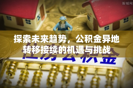 仙居探索未来趋势，公积金异地转移接续的机遇与挑战