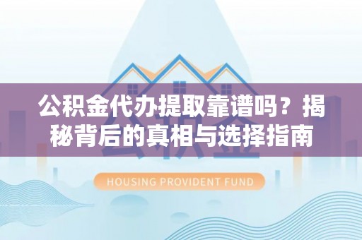 仙居公积金代办提取靠谱吗？揭秘背后的真相与选择指南