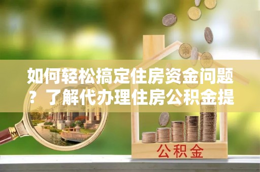 仙居如何轻松搞定住房资金问题？了解代办理住房公积金提取的全流程