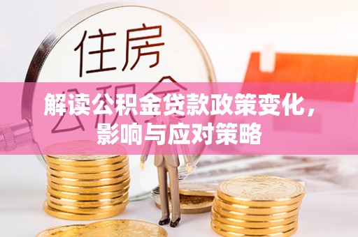 仙居解读公积金贷款政策变化，影响与应对策略